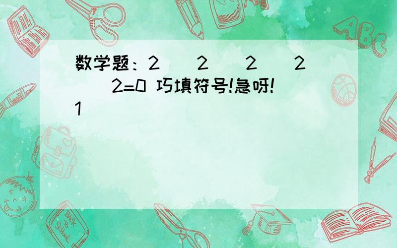 数学题：2（）2（）2（）2（）2=0 巧填符号!急呀!1