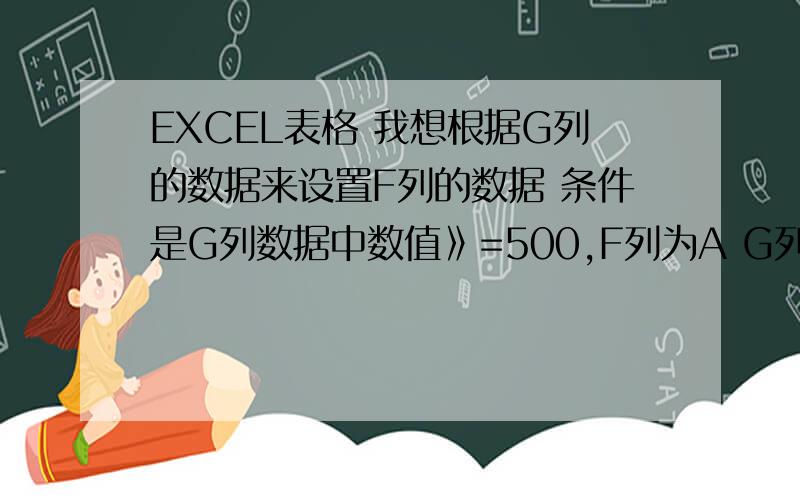 EXCEL表格 我想根据G列的数据来设置F列的数据 条件是G列数据中数值》=500,F列为A G列500>x>=300 ,F为bEXCEL表格 我想根据G列的数据来设置F列的数据 条件是G列数据中数值》=500,F列为A G列500>x>=300 ,F