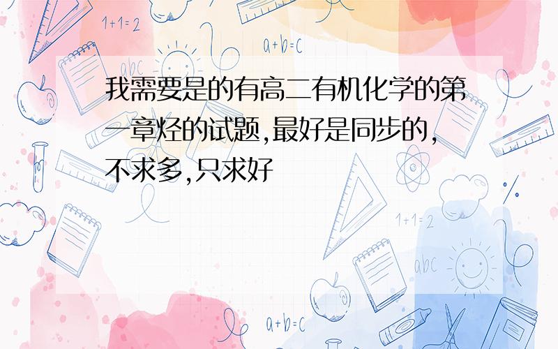 我需要是的有高二有机化学的第一章烃的试题,最好是同步的,不求多,只求好