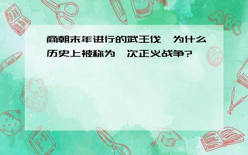 商朝末年进行的武王伐纣为什么历史上被称为一次正义战争?