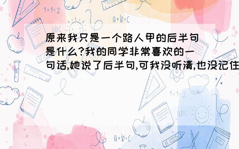 原来我只是一个路人甲的后半句是什么?我的同学非常喜欢的一句话,她说了后半句,可我没听清,也没记住