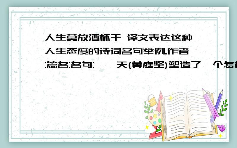 人生莫放酒杯干 译文表达这种人生态度的诗词名句举例.作者:篇名:名句:鹧鸪天(黄庭坚)塑造了一个怎样的人物形象?词人借这一形象表达了怎样的思想感情?