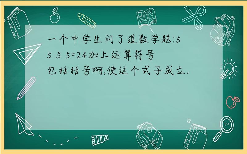 一个中学生问了道数学题:5 5 5 5=24加上运算符号包括括号啊,使这个式子成立.