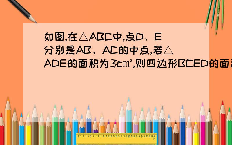 如图,在△ABC中,点D、E分别是AB、AC的中点,若△ADE的面积为3c㎡,则四边形BCED的面积为 c㎡