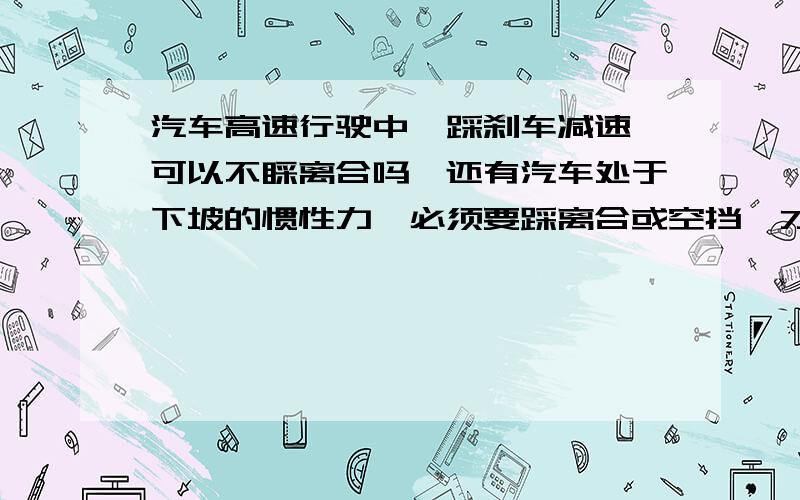 汽车高速行驶中,踩刹车减速,可以不睬离合吗,还有汽车处于下坡的惯性力,必须要踩离合或空挡,才可以吗,在档位上1档,不给油门,不踩离合,会有惯性力辅助码