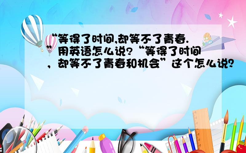 “等得了时间,却等不了青春.”用英语怎么说?“等得了时间，却等不了青春和机会”这个怎么说？