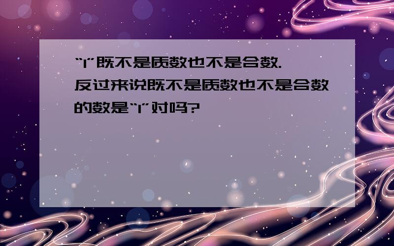 “1”既不是质数也不是合数.反过来说既不是质数也不是合数的数是“1”对吗?