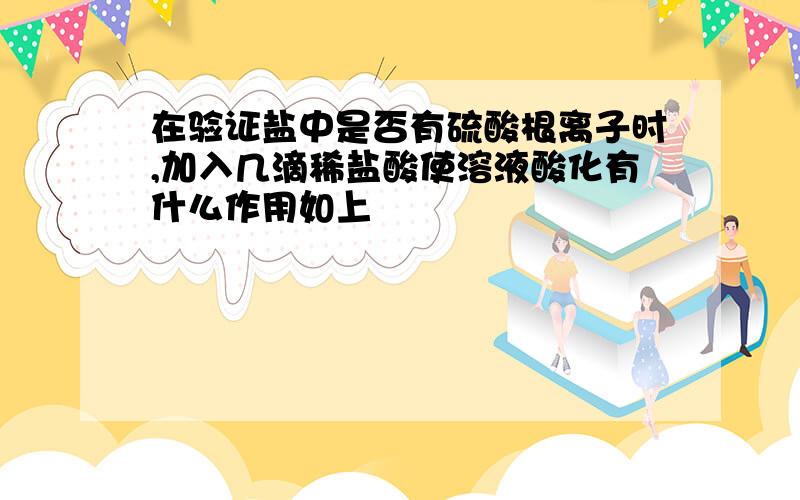 在验证盐中是否有硫酸根离子时,加入几滴稀盐酸使溶液酸化有什么作用如上