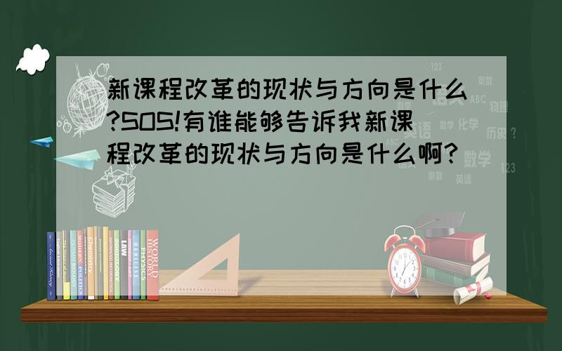 新课程改革的现状与方向是什么?SOS!有谁能够告诉我新课程改革的现状与方向是什么啊?