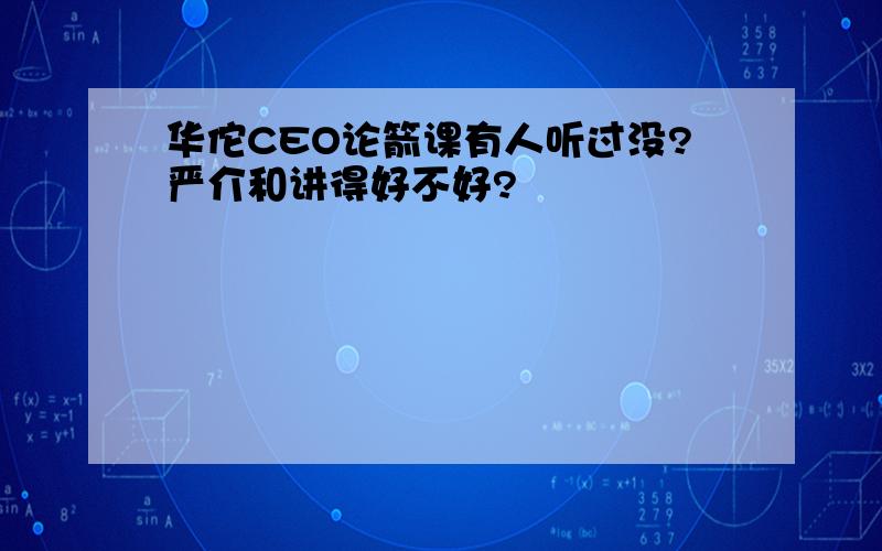 华佗CEO论箭课有人听过没?严介和讲得好不好?