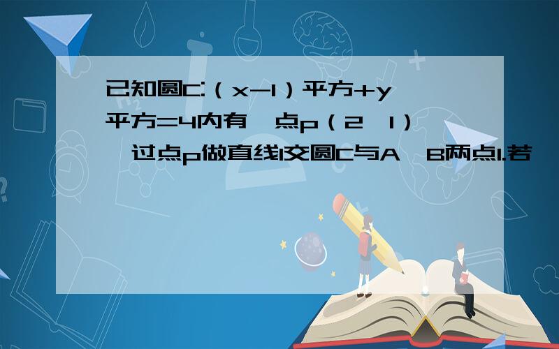 已知圆C:（x-1）平方+y平方=4内有一点p（2,1）,过点p做直线l交圆C与A,B两点1.若眩AB的长最大,求直线l的方程2.若向量CA乘向量CB=0,求直线l的方程