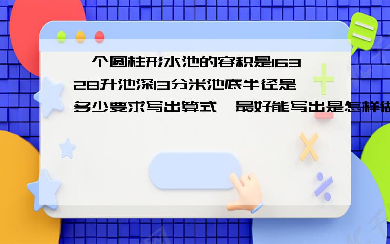 一个圆柱形水池的容积是16328升池深13分米池底半径是多少要求写出算式,最好能写出是怎样做出来的、带讲解