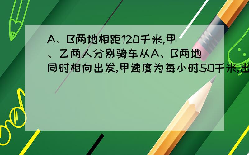 A、B两地相距120千米,甲、乙两人分别骑车从A、B两地同时相向出发,甲速度为每小时50千米,出发后1小时30分钟相遇,然后甲、乙两人继续沿各自方向往前骑．在他们相遇6分钟后,甲与迎面骑车而