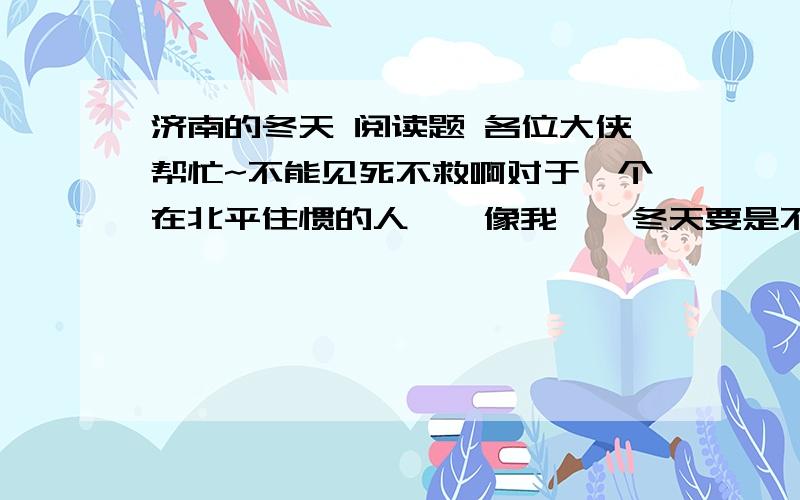 济南的冬天 阅读题 各位大侠帮忙~不能见死不救啊对于一个在北平住惯的人,【像我】,冬天要是不刮风,便觉得是奇迹；济南的冬天是没有风声的.对于一个刚由伦敦回来的人,【像我】,冬天要