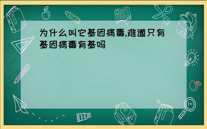 为什么叫它基因病毒,难道只有基因病毒有基吗