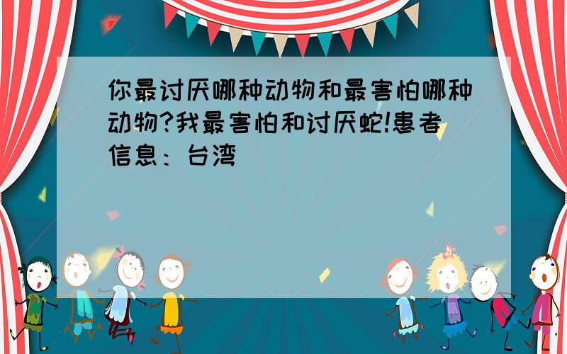你最讨厌哪种动物和最害怕哪种动物?我最害怕和讨厌蛇!患者信息：台湾
