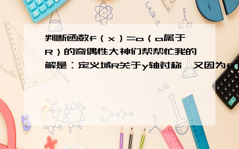 判断函数f（x）=a（a属于R）的奇偶性大神们帮帮忙我的解是：定义域R关于y轴对称,又因为f（-x）=-a=-f（x）,所以f（x）是奇函数.