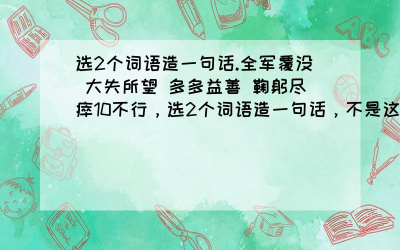 选2个词语造一句话.全军覆没 大失所望 多多益善 鞠躬尽瘁10不行，选2个词语造一句话，不是这样造句