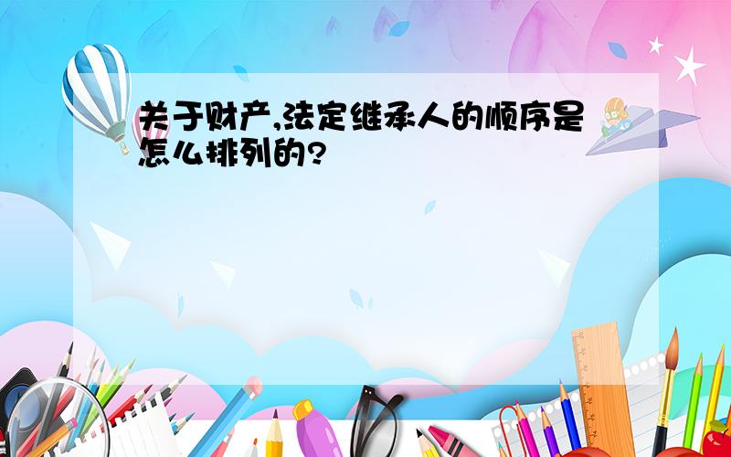 关于财产,法定继承人的顺序是怎么排列的?