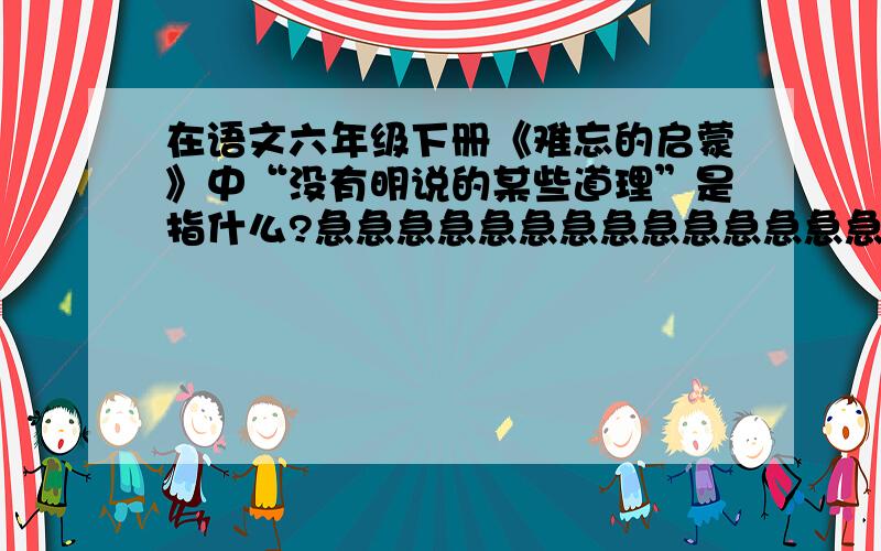 在语文六年级下册《难忘的启蒙》中“没有明说的某些道理”是指什么?急急急急急急急急急急急急急急急急!