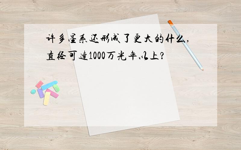 许多星系还形成了更大的什么,直径可达1000万光年以上?