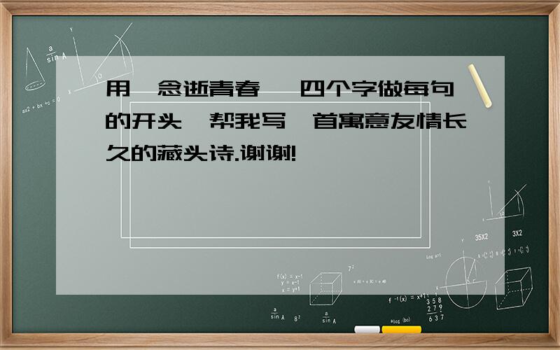 用《念逝青春》 四个字做每句的开头,帮我写一首寓意友情长久的藏头诗.谢谢!