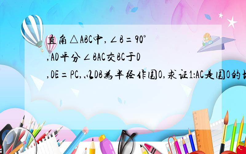 直角△ABC中,∠B=90°,AD平分∠BAC交BC于D,DE=PC,以DB为半径作圆O,求证1：AC是圆O的切线.2.AB+EB=AC.