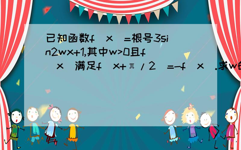 已知函数f(x)=根号3sin2wx+1,其中w>0且f(x)满足f(x+π/2)=-f(x).求w的值