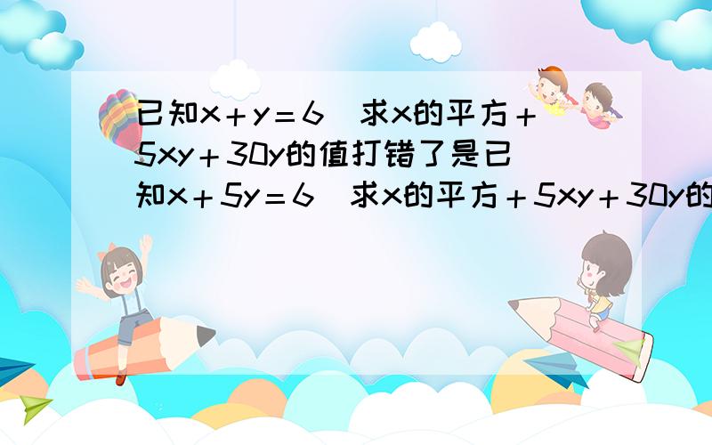 已知x＋y＝6　求x的平方＋5xy＋30y的值打错了是已知x＋5y＝6　求x的平方＋5xy＋30y的值