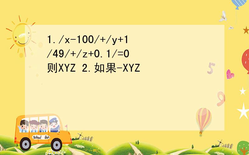 1./x-100/+/y+1/49/+/z+0.1/=0则XYZ 2.如果-XYZ