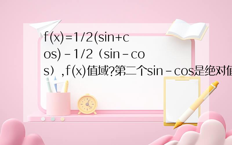 f(x)=1/2(sin+cos)-1/2（sin-cos）,f(x)值域?第二个sin-cos是绝对值.