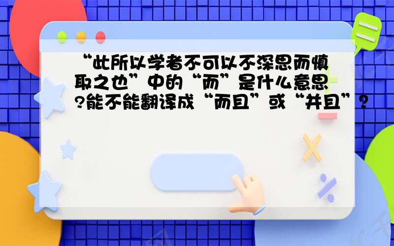 “此所以学者不可以不深思而慎取之也”中的“而”是什么意思?能不能翻译成“而且”或“并且”？