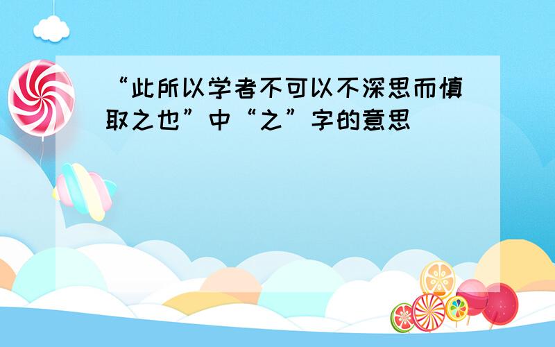 “此所以学者不可以不深思而慎取之也”中“之”字的意思