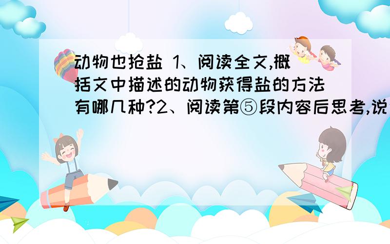 动物也抢盐 1、阅读全文,概括文中描述的动物获得盐的方法有哪几种?2、阅读第⑤段内容后思考,说说“基藤洞”是怎么形成的.3、结合语境,第⑧段中打点的“特殊环境”这个短语的涵义.4、