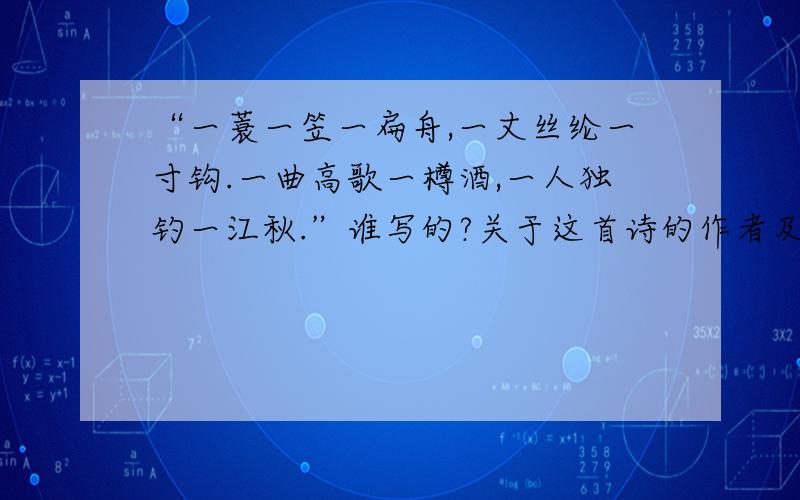 “一蓑一笠一扁舟,一丈丝纶一寸钩.一曲高歌一樽酒,一人独钓一江秋.”谁写的?关于这首诗的作者及意思.