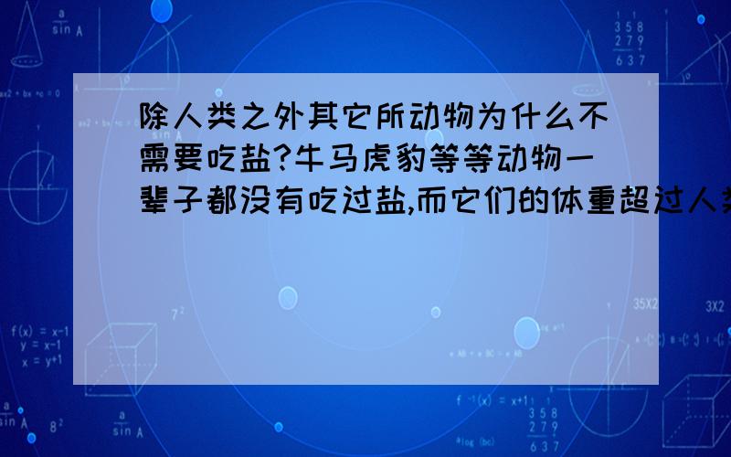 除人类之外其它所动物为什么不需要吃盐?牛马虎豹等等动物一辈子都没有吃过盐,而它们的体重超过人类,这是为什么?