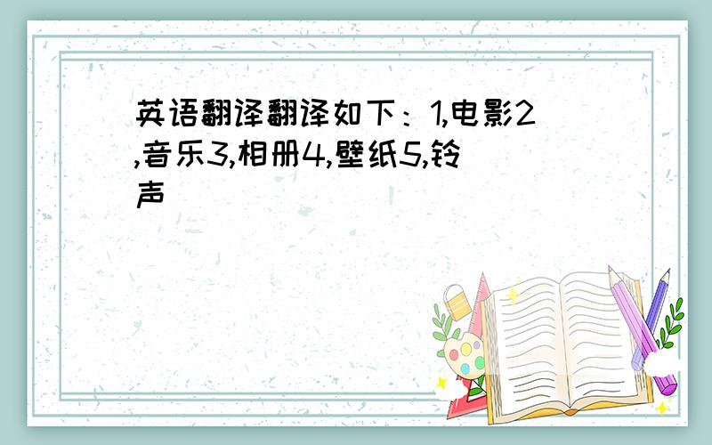 英语翻译翻译如下：1,电影2,音乐3,相册4,壁纸5,铃声