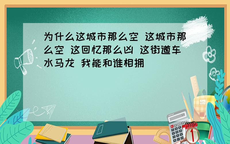 为什么这城市那么空 这城市那么空 这回忆那么凶 这街道车水马龙 我能和谁相拥