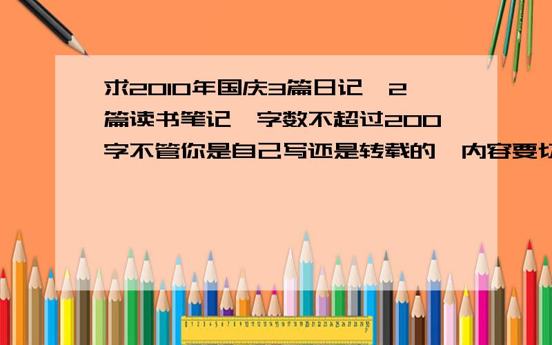 求2010年国庆3篇日记,2篇读书笔记,字数不超过200字不管你是自己写还是转载的,内容要切合实际,精简,200字就行,