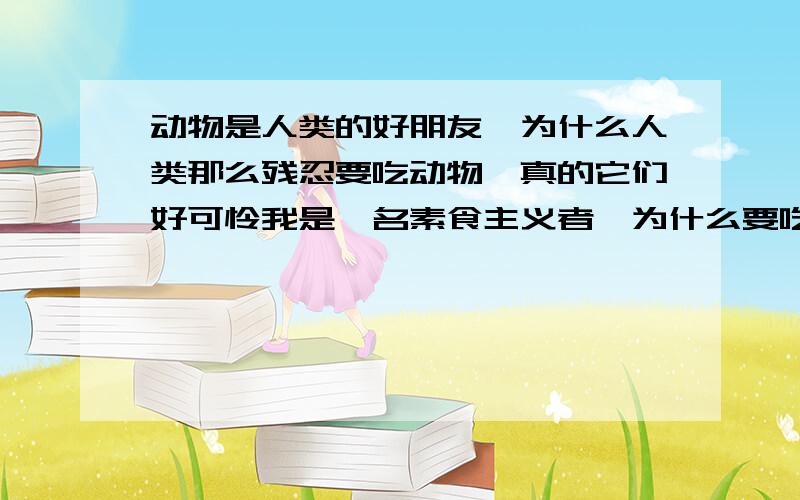 动物是人类的好朋友,为什么人类那么残忍要吃动物,真的它们好可怜我是一名素食主义者,为什么要吃动物,能不吃吗,