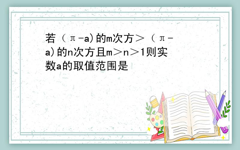 若（π-a)的m次方＞（π-a)的n次方且m＞n＞1则实数a的取值范围是