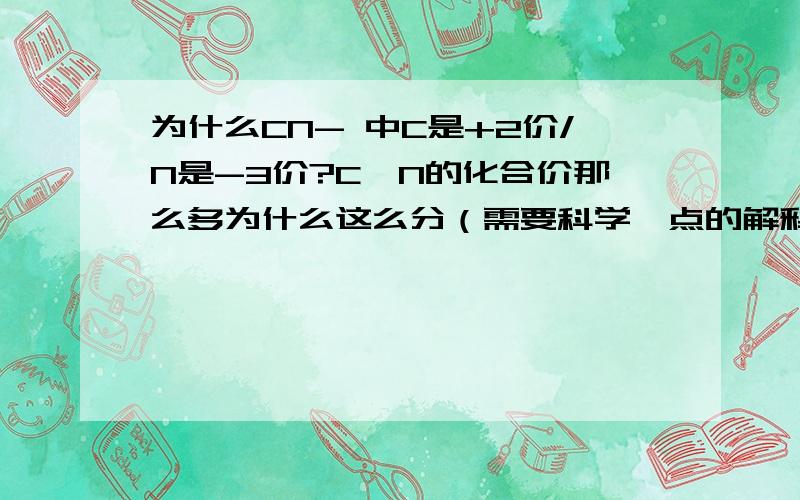 为什么CN- 中C是+2价/N是-3价?C、N的化合价那么多为什么这么分（需要科学一点的解释,需要科学一点的解释,（别告诉我是因为这样能凑出-1价）,需要从根本上的解释,从源头上,或者跟什么性质