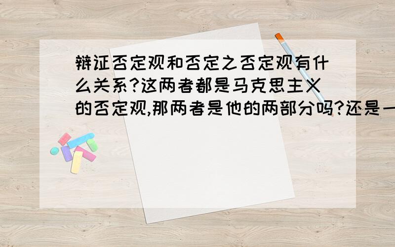 辩证否定观和否定之否定观有什么关系?这两者都是马克思主义的否定观,那两者是他的两部分吗?还是一致的?