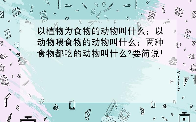 以植物为食物的动物叫什么；以动物喂食物的动物叫什么；两种食物都吃的动物叫什么?要简说!