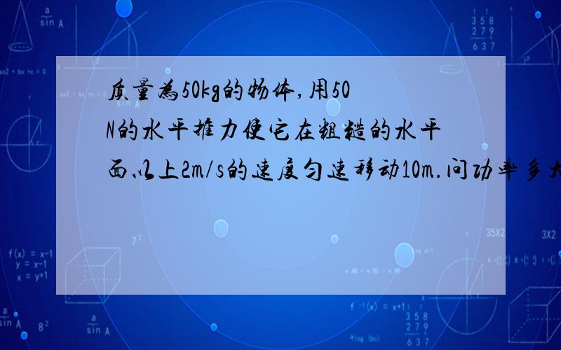 质量为50kg的物体,用50N的水平推力使它在粗糙的水平面以上2m/s的速度匀速移动10m.问功率多大?重力的功率多大?