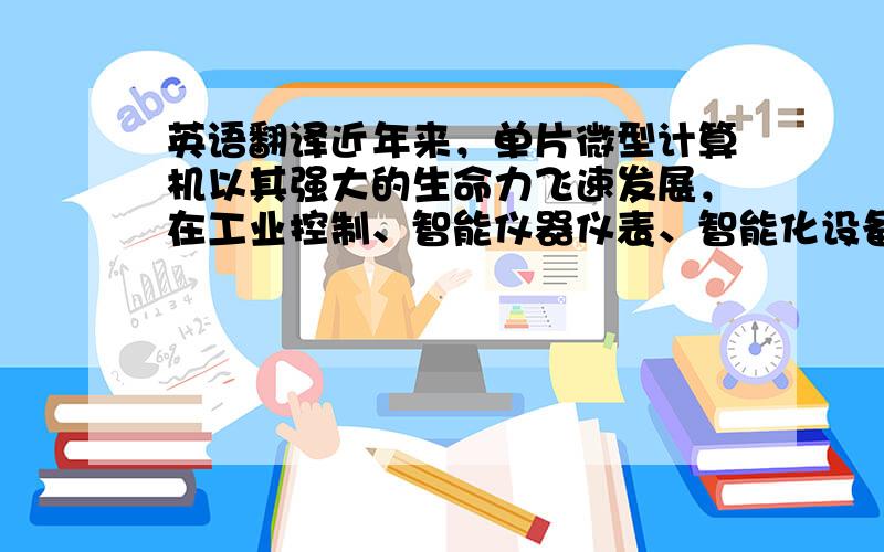 英语翻译近年来，单片微型计算机以其强大的生命力飞速发展，在工业控制、智能仪器仪表、智能化设备和家用电器等领域得到了广泛的应用，因而引起了各行各业的极大关注，有着广阔的