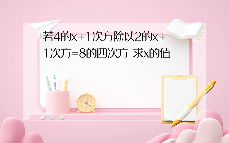 若4的x+1次方除以2的x+1次方=8的四次方 求x的值