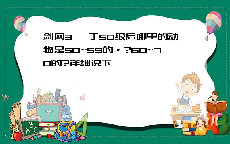 剑网3 庖丁50级后哪里的动物是50~59的·?60~70的?详细说下