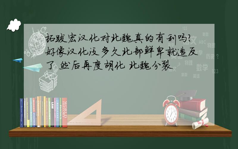 拓跋宏汉化对北魏真的有利吗?好像汉化没多久北部鲜卑就造反了 然后再度胡化 北魏分裂