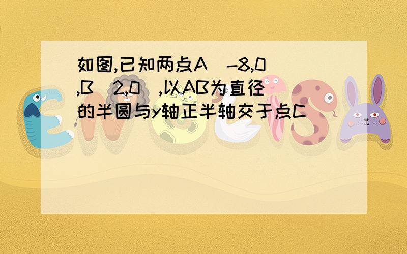 如图,已知两点A（-8,0）,B（2,0）,以AB为直径的半圆与y轴正半轴交于点C